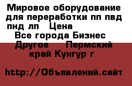 Мировое оборудование для переработки пп пвд пнд лп › Цена ­ 1 500 000 - Все города Бизнес » Другое   . Пермский край,Кунгур г.